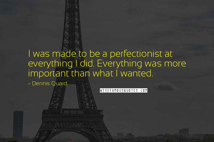 Dennis Quaid Quotes: I was made to be a perfectionist at everything I did. Everything was more important than what I wanted.