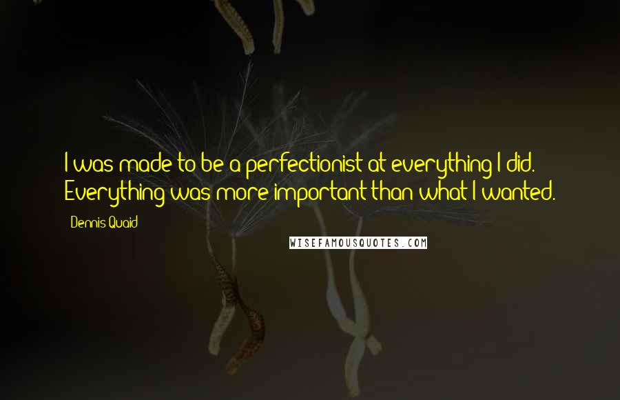 Dennis Quaid Quotes: I was made to be a perfectionist at everything I did. Everything was more important than what I wanted.