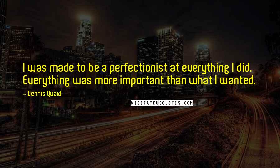 Dennis Quaid Quotes: I was made to be a perfectionist at everything I did. Everything was more important than what I wanted.