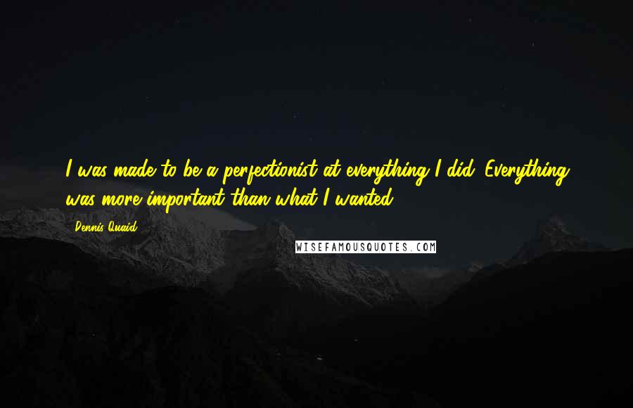 Dennis Quaid Quotes: I was made to be a perfectionist at everything I did. Everything was more important than what I wanted.