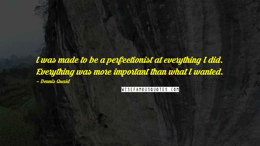 Dennis Quaid Quotes: I was made to be a perfectionist at everything I did. Everything was more important than what I wanted.