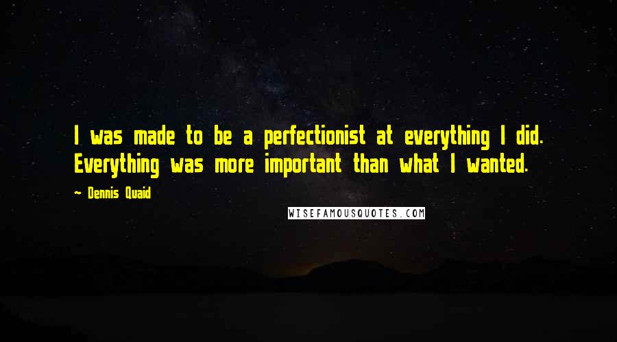 Dennis Quaid Quotes: I was made to be a perfectionist at everything I did. Everything was more important than what I wanted.
