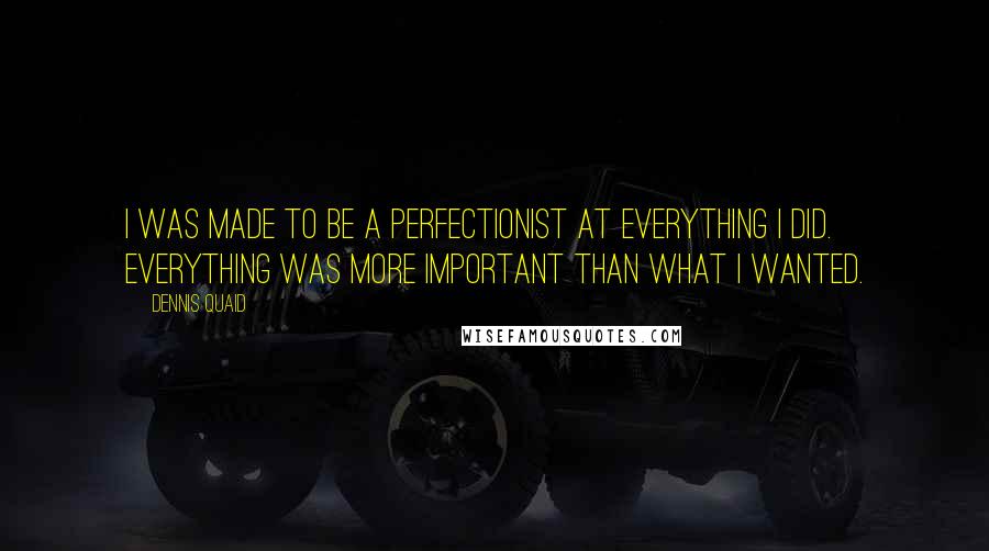 Dennis Quaid Quotes: I was made to be a perfectionist at everything I did. Everything was more important than what I wanted.