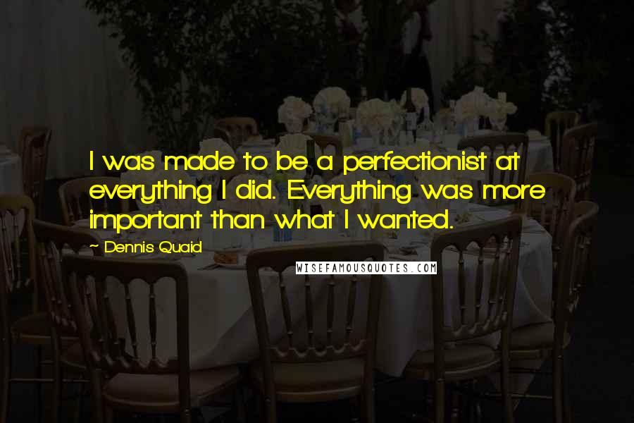 Dennis Quaid Quotes: I was made to be a perfectionist at everything I did. Everything was more important than what I wanted.