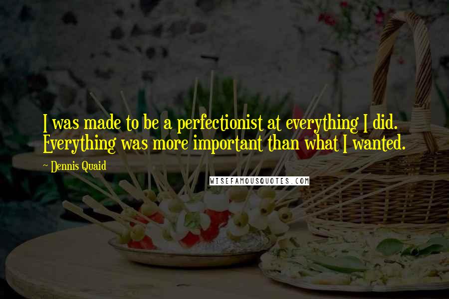 Dennis Quaid Quotes: I was made to be a perfectionist at everything I did. Everything was more important than what I wanted.