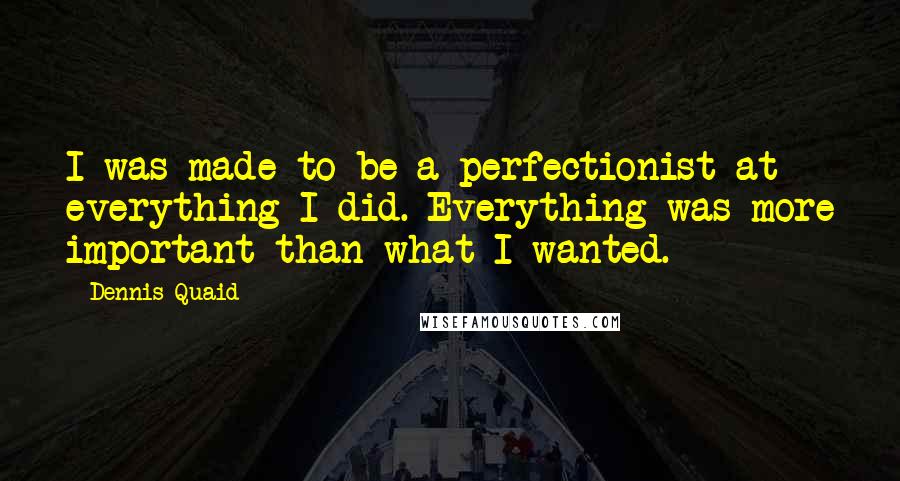 Dennis Quaid Quotes: I was made to be a perfectionist at everything I did. Everything was more important than what I wanted.