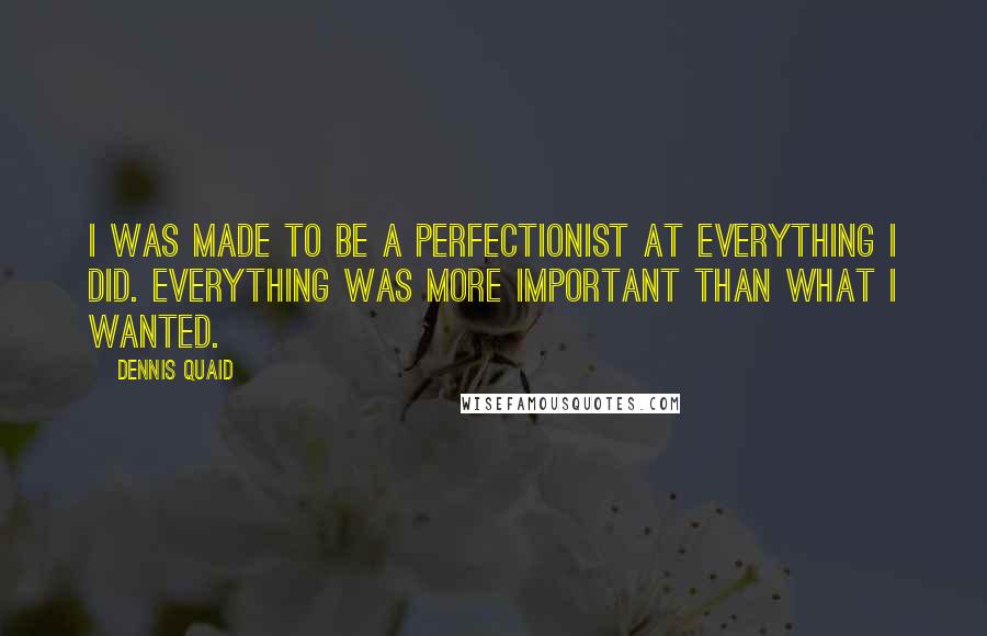 Dennis Quaid Quotes: I was made to be a perfectionist at everything I did. Everything was more important than what I wanted.