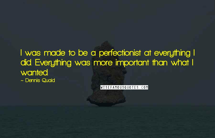 Dennis Quaid Quotes: I was made to be a perfectionist at everything I did. Everything was more important than what I wanted.