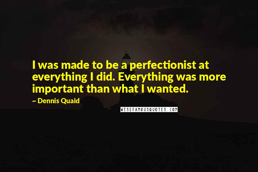 Dennis Quaid Quotes: I was made to be a perfectionist at everything I did. Everything was more important than what I wanted.