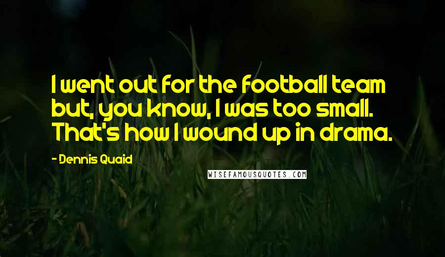 Dennis Quaid Quotes: I went out for the football team but, you know, I was too small. That's how I wound up in drama.