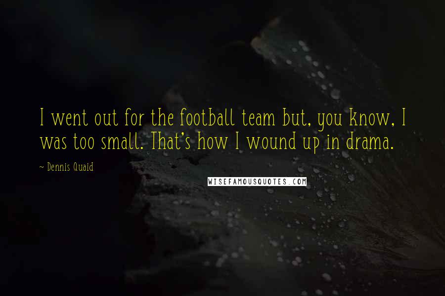 Dennis Quaid Quotes: I went out for the football team but, you know, I was too small. That's how I wound up in drama.