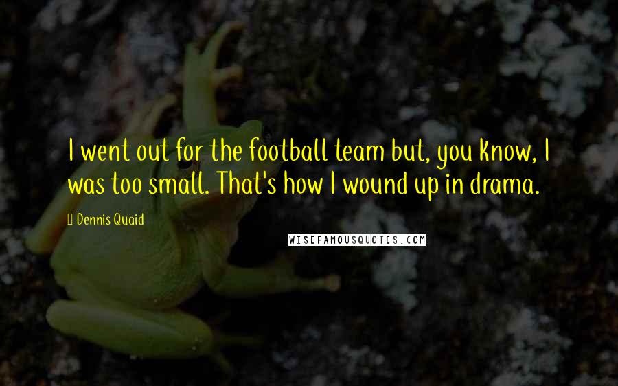 Dennis Quaid Quotes: I went out for the football team but, you know, I was too small. That's how I wound up in drama.