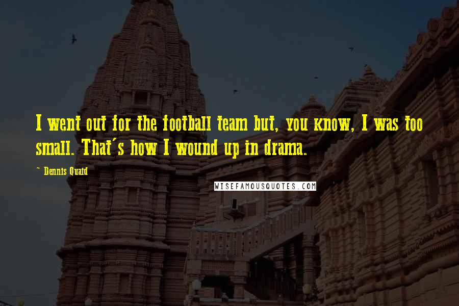 Dennis Quaid Quotes: I went out for the football team but, you know, I was too small. That's how I wound up in drama.