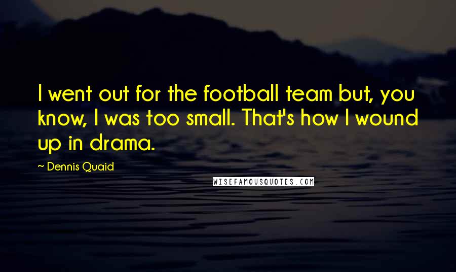 Dennis Quaid Quotes: I went out for the football team but, you know, I was too small. That's how I wound up in drama.