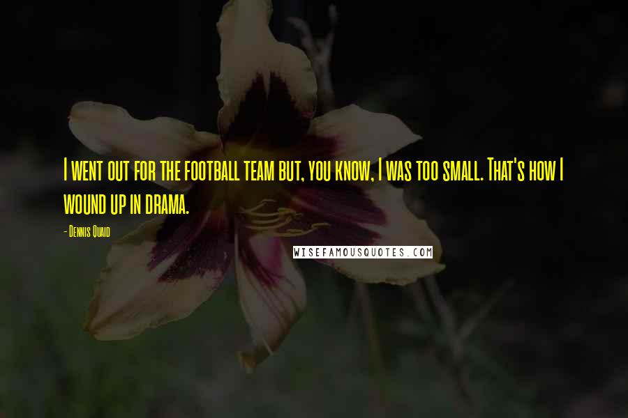 Dennis Quaid Quotes: I went out for the football team but, you know, I was too small. That's how I wound up in drama.