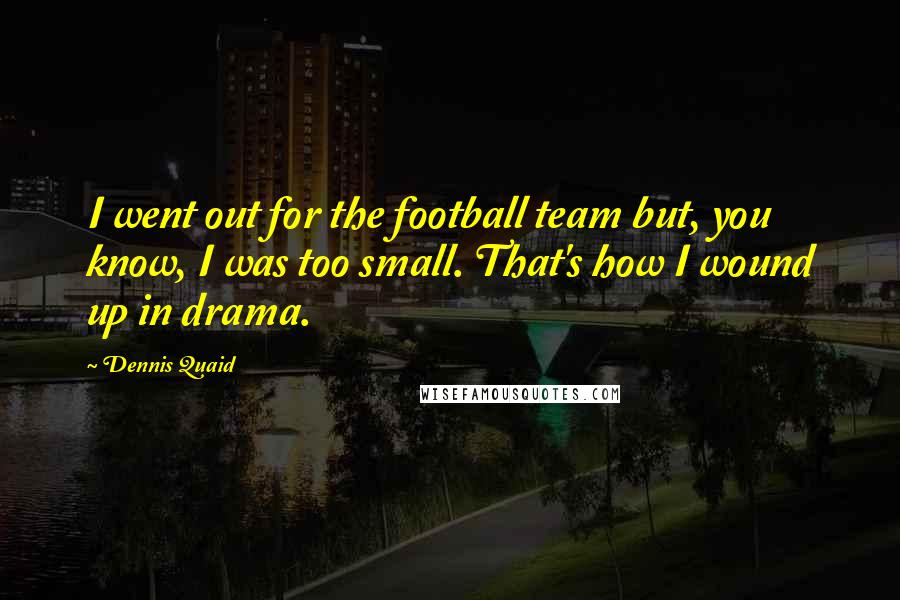 Dennis Quaid Quotes: I went out for the football team but, you know, I was too small. That's how I wound up in drama.