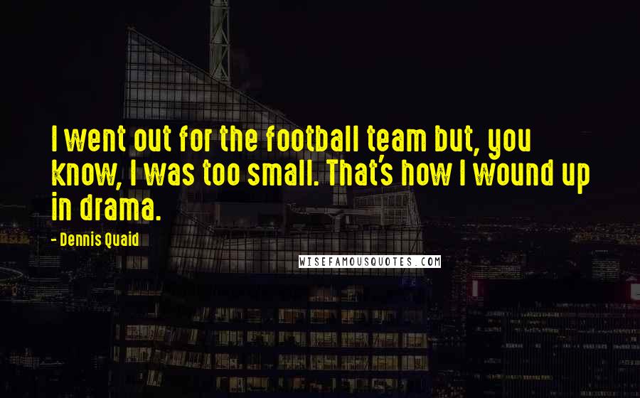 Dennis Quaid Quotes: I went out for the football team but, you know, I was too small. That's how I wound up in drama.