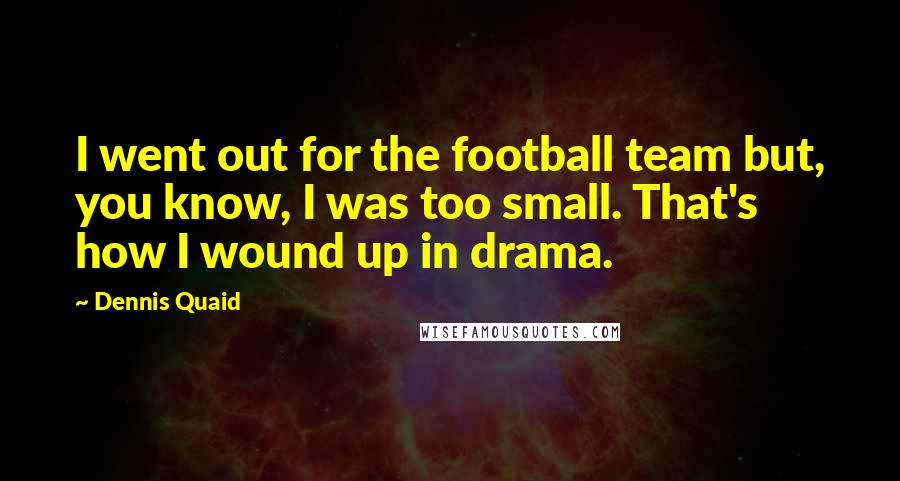 Dennis Quaid Quotes: I went out for the football team but, you know, I was too small. That's how I wound up in drama.