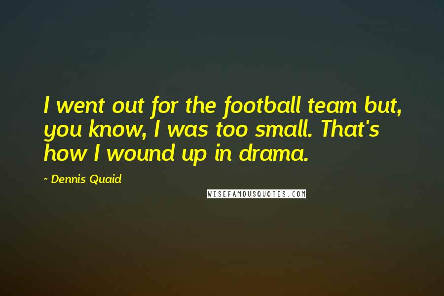 Dennis Quaid Quotes: I went out for the football team but, you know, I was too small. That's how I wound up in drama.