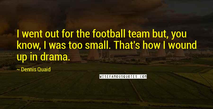 Dennis Quaid Quotes: I went out for the football team but, you know, I was too small. That's how I wound up in drama.