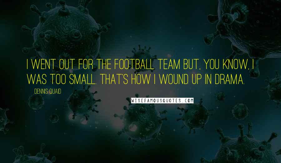 Dennis Quaid Quotes: I went out for the football team but, you know, I was too small. That's how I wound up in drama.