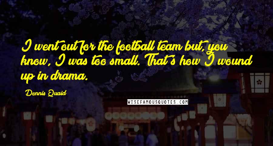 Dennis Quaid Quotes: I went out for the football team but, you know, I was too small. That's how I wound up in drama.