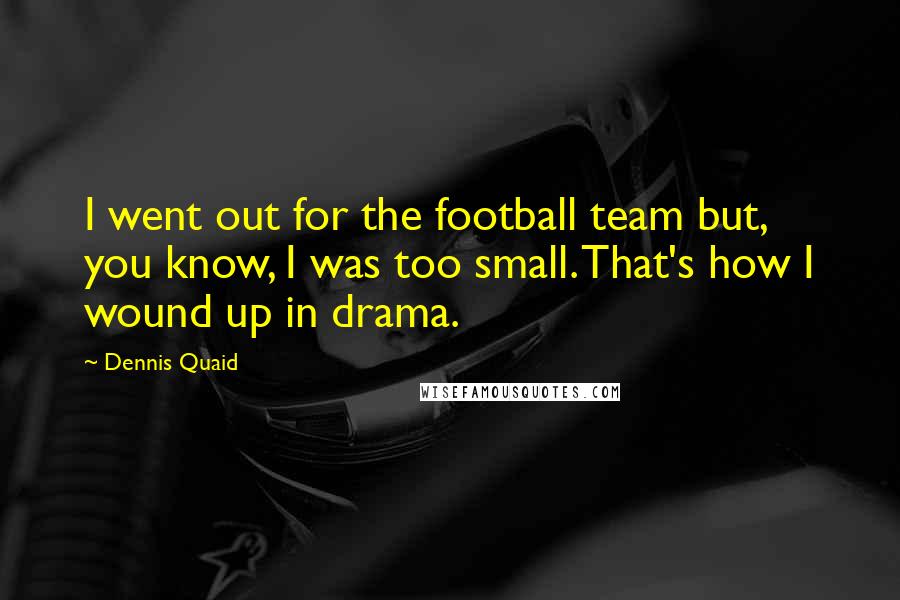 Dennis Quaid Quotes: I went out for the football team but, you know, I was too small. That's how I wound up in drama.