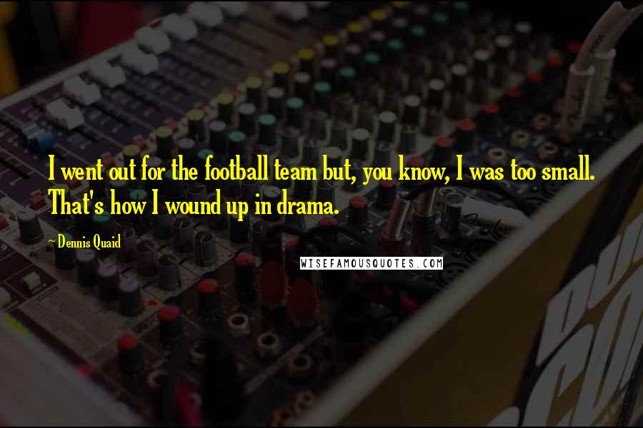 Dennis Quaid Quotes: I went out for the football team but, you know, I was too small. That's how I wound up in drama.