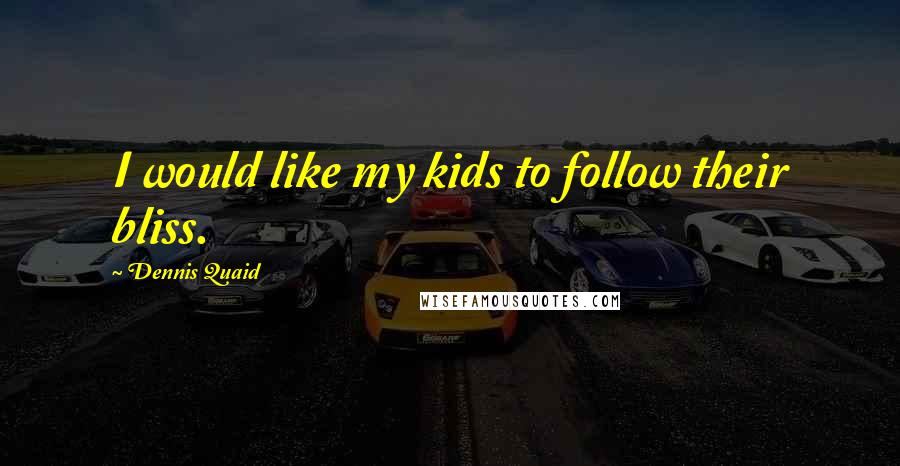 Dennis Quaid Quotes: I would like my kids to follow their bliss.