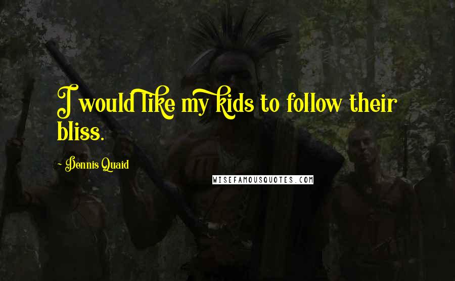 Dennis Quaid Quotes: I would like my kids to follow their bliss.