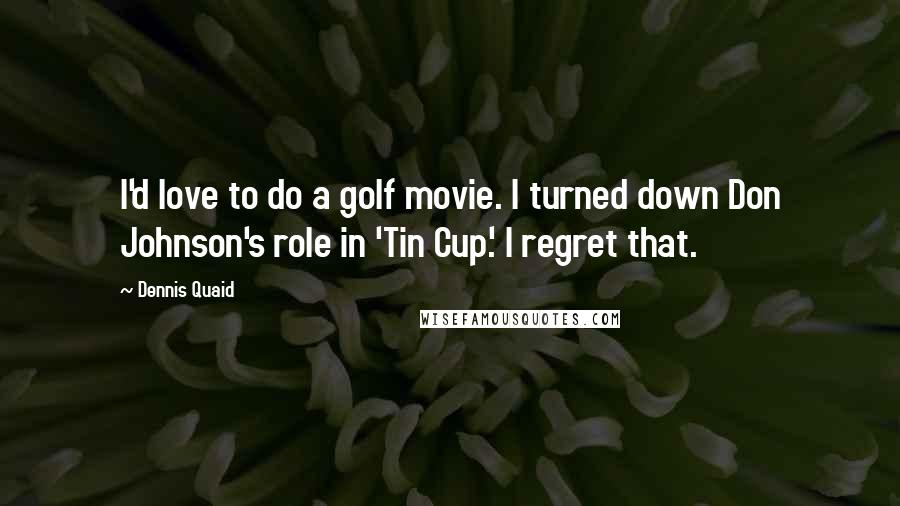 Dennis Quaid Quotes: I'd love to do a golf movie. I turned down Don Johnson's role in 'Tin Cup.' I regret that.