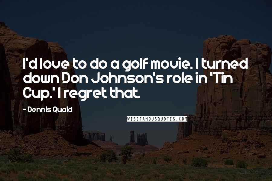 Dennis Quaid Quotes: I'd love to do a golf movie. I turned down Don Johnson's role in 'Tin Cup.' I regret that.