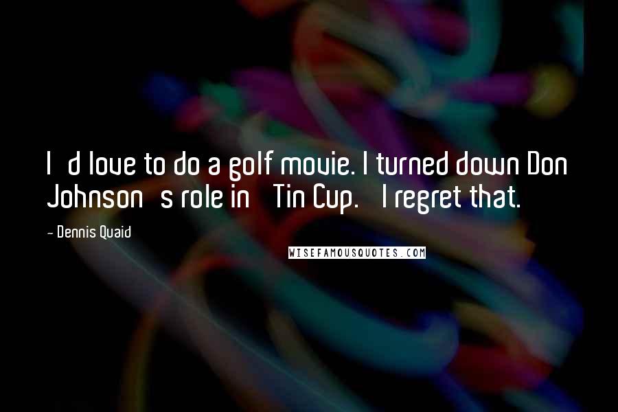 Dennis Quaid Quotes: I'd love to do a golf movie. I turned down Don Johnson's role in 'Tin Cup.' I regret that.