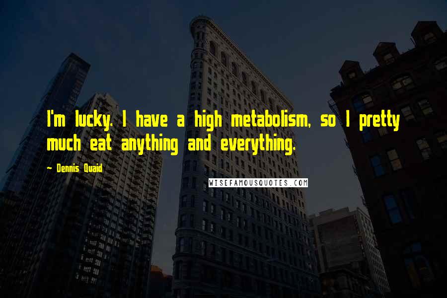 Dennis Quaid Quotes: I'm lucky. I have a high metabolism, so I pretty much eat anything and everything.