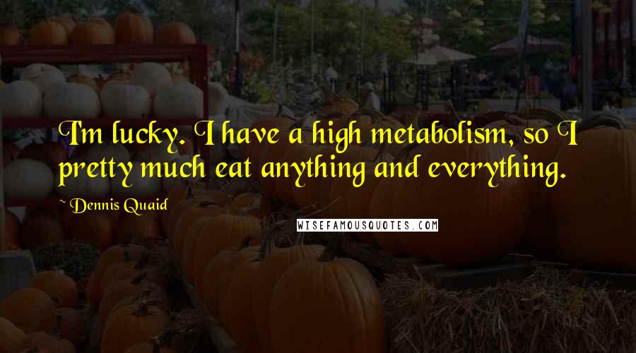 Dennis Quaid Quotes: I'm lucky. I have a high metabolism, so I pretty much eat anything and everything.