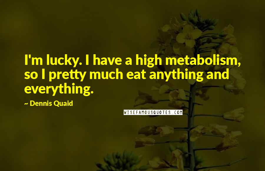 Dennis Quaid Quotes: I'm lucky. I have a high metabolism, so I pretty much eat anything and everything.