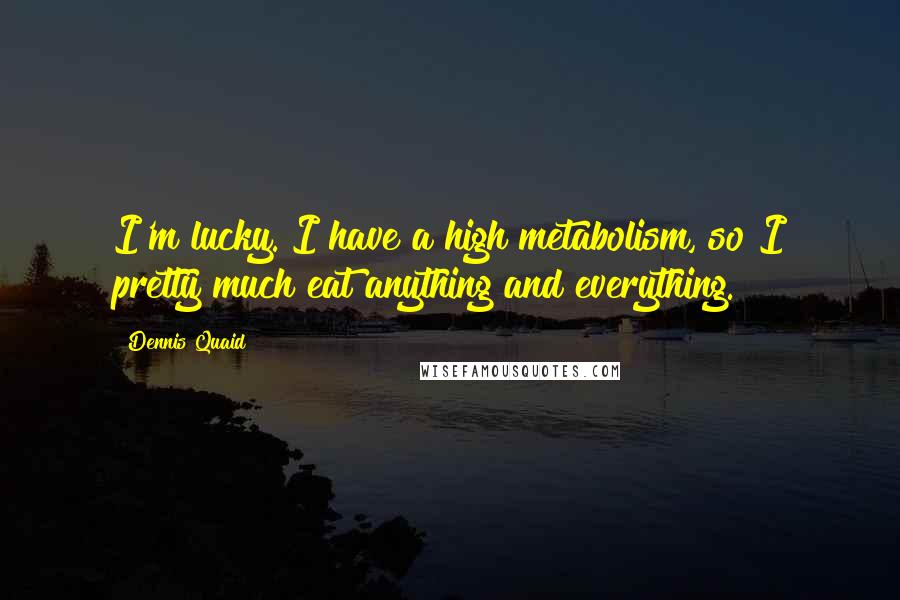 Dennis Quaid Quotes: I'm lucky. I have a high metabolism, so I pretty much eat anything and everything.