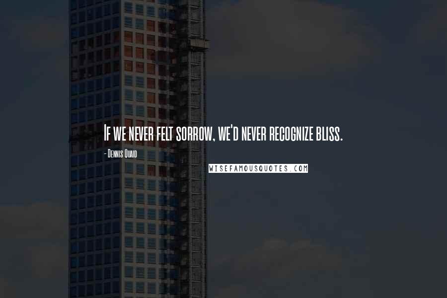 Dennis Quaid Quotes: If we never felt sorrow, we'd never recognize bliss.