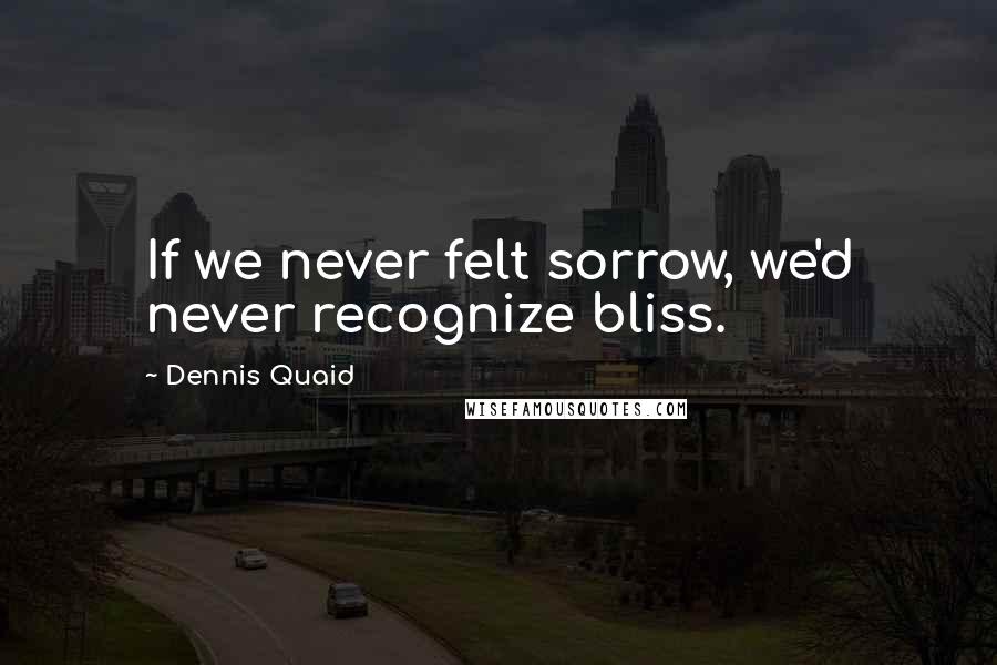 Dennis Quaid Quotes: If we never felt sorrow, we'd never recognize bliss.