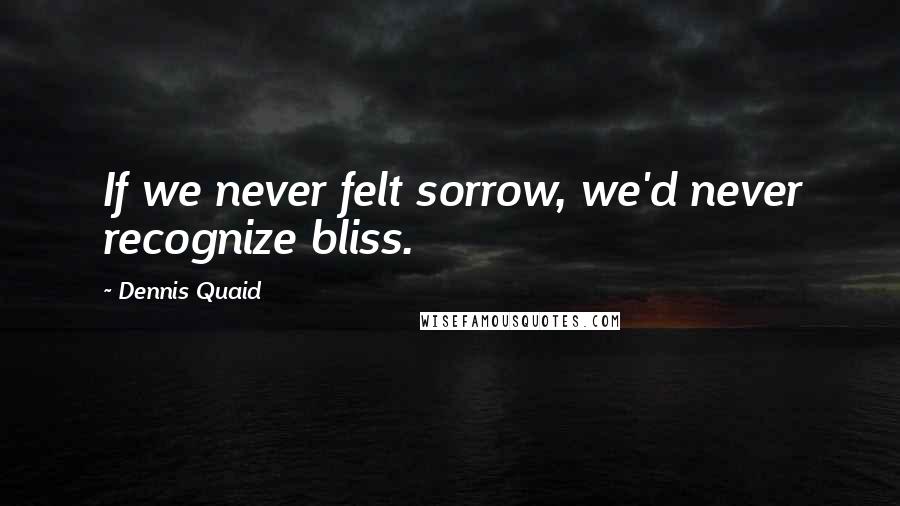 Dennis Quaid Quotes: If we never felt sorrow, we'd never recognize bliss.