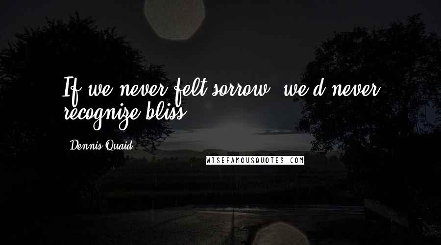 Dennis Quaid Quotes: If we never felt sorrow, we'd never recognize bliss.