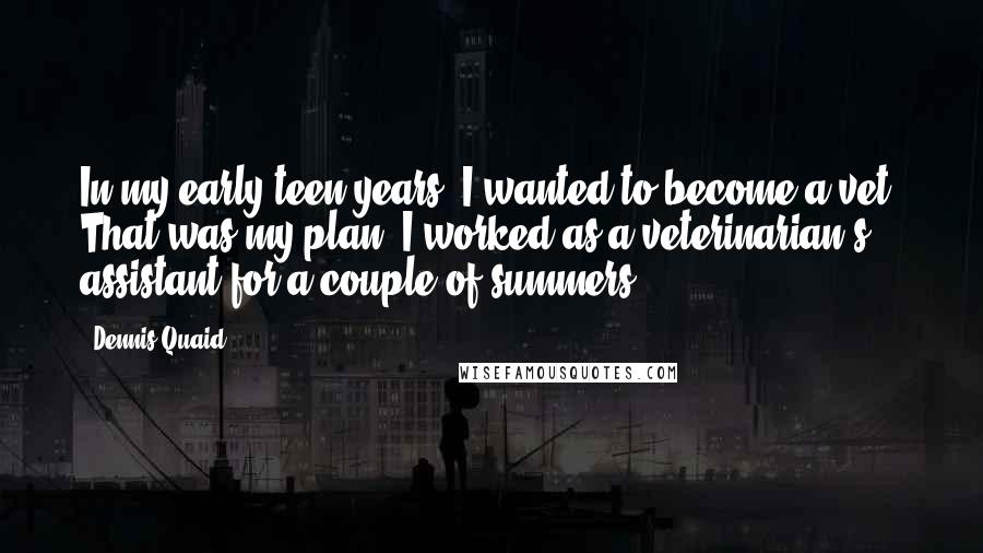 Dennis Quaid Quotes: In my early teen years, I wanted to become a vet. That was my plan. I worked as a veterinarian's assistant for a couple of summers.