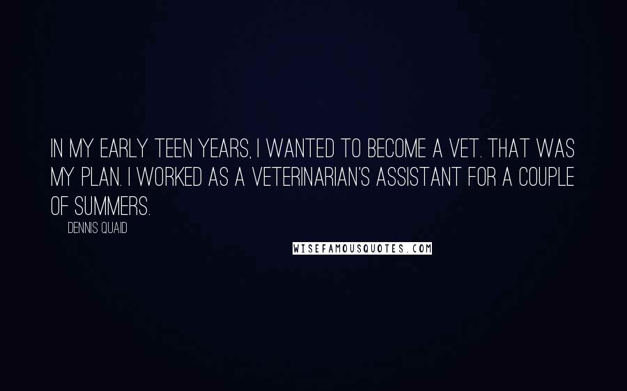 Dennis Quaid Quotes: In my early teen years, I wanted to become a vet. That was my plan. I worked as a veterinarian's assistant for a couple of summers.