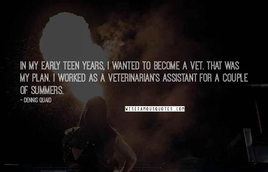 Dennis Quaid Quotes: In my early teen years, I wanted to become a vet. That was my plan. I worked as a veterinarian's assistant for a couple of summers.