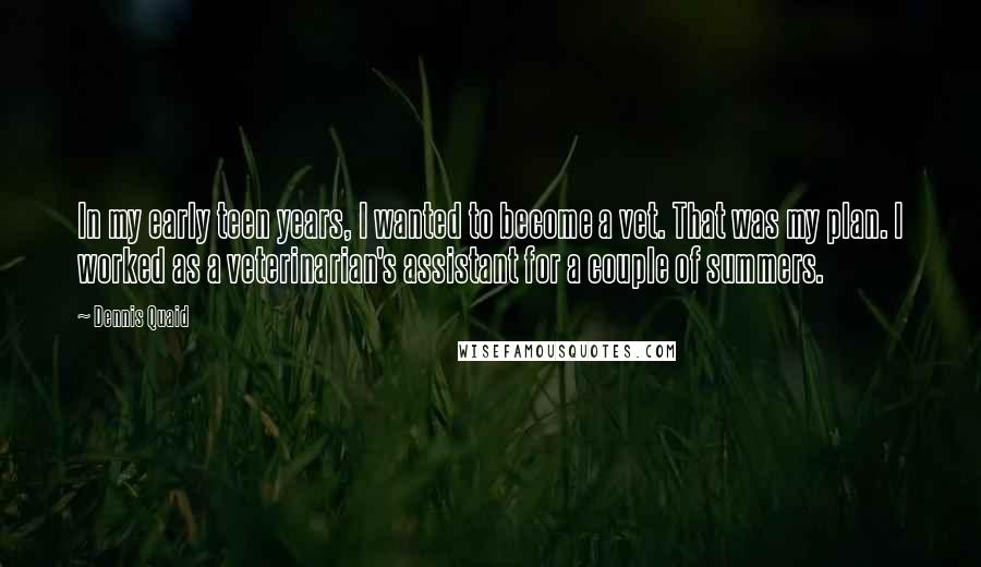 Dennis Quaid Quotes: In my early teen years, I wanted to become a vet. That was my plan. I worked as a veterinarian's assistant for a couple of summers.