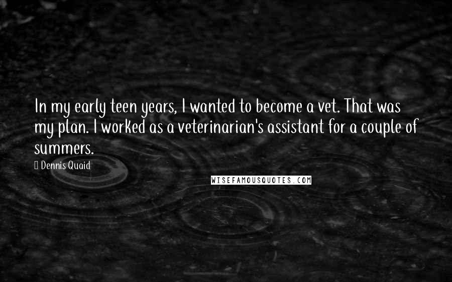 Dennis Quaid Quotes: In my early teen years, I wanted to become a vet. That was my plan. I worked as a veterinarian's assistant for a couple of summers.