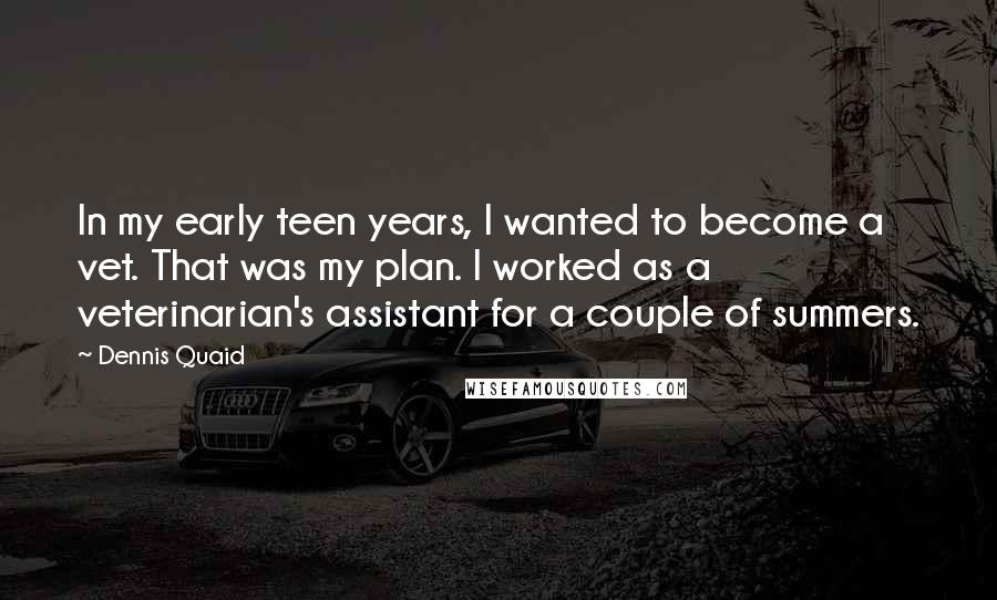 Dennis Quaid Quotes: In my early teen years, I wanted to become a vet. That was my plan. I worked as a veterinarian's assistant for a couple of summers.