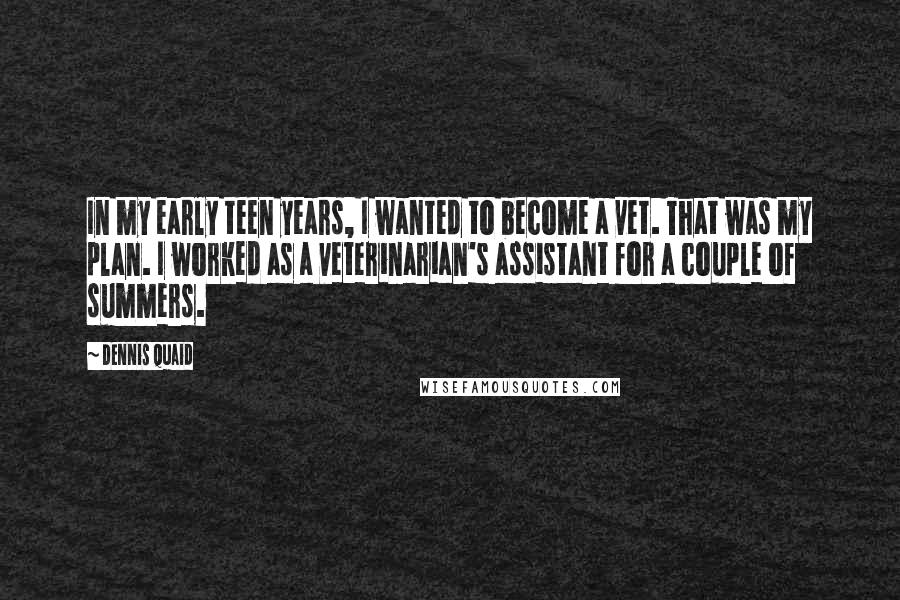 Dennis Quaid Quotes: In my early teen years, I wanted to become a vet. That was my plan. I worked as a veterinarian's assistant for a couple of summers.