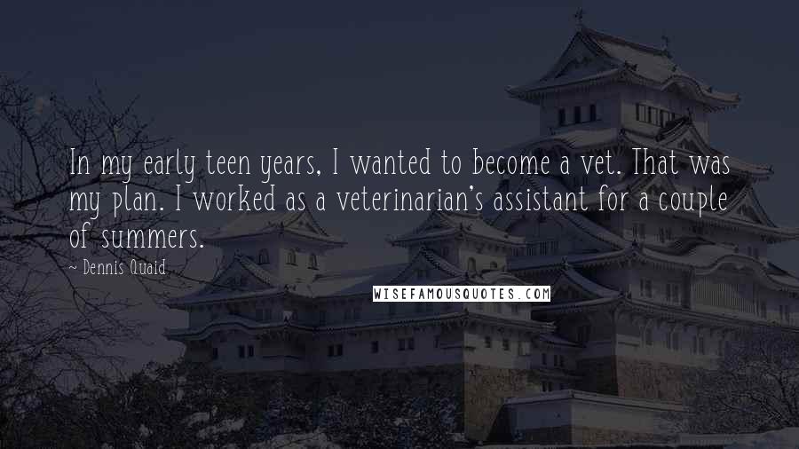 Dennis Quaid Quotes: In my early teen years, I wanted to become a vet. That was my plan. I worked as a veterinarian's assistant for a couple of summers.