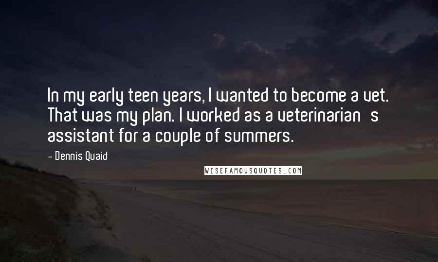 Dennis Quaid Quotes: In my early teen years, I wanted to become a vet. That was my plan. I worked as a veterinarian's assistant for a couple of summers.